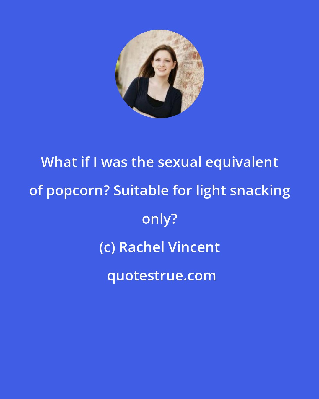 Rachel Vincent: What if I was the sexual equivalent of popcorn? Suitable for light snacking only?