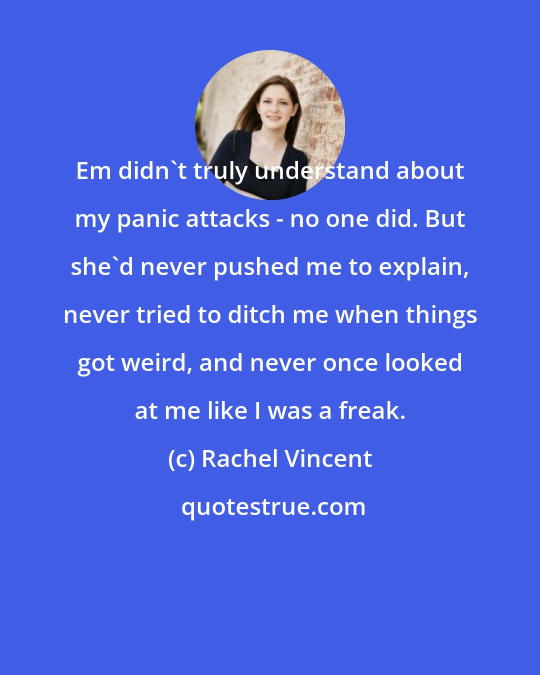 Rachel Vincent: Em didn't truly understand about my panic attacks - no one did. But she'd never pushed me to explain, never tried to ditch me when things got weird, and never once looked at me like I was a freak.