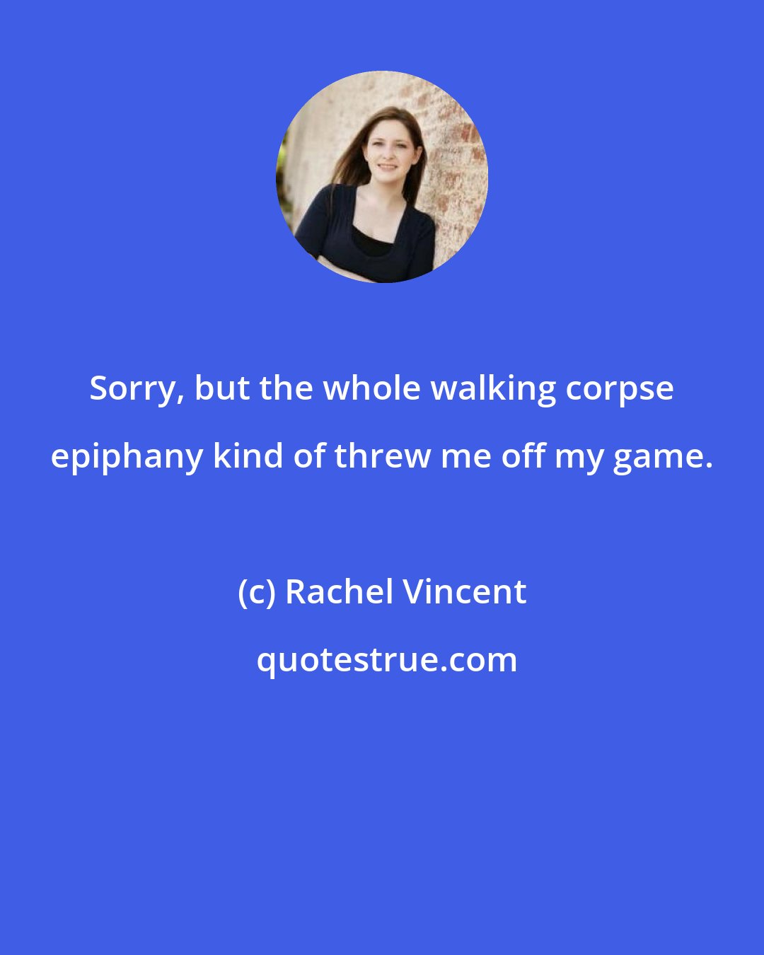 Rachel Vincent: Sorry, but the whole walking corpse epiphany kind of threw me off my game.