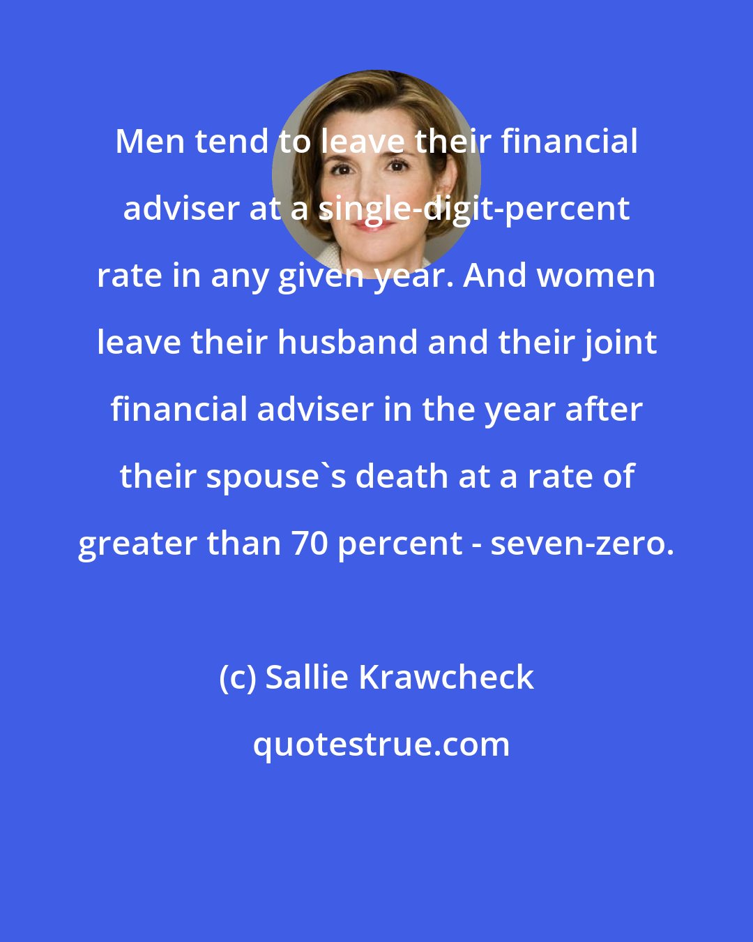 Sallie Krawcheck: Men tend to leave their financial adviser at a single-digit-percent rate in any given year. And women leave their husband and their joint financial adviser in the year after their spouse's death at a rate of greater than 70 percent - seven-zero.