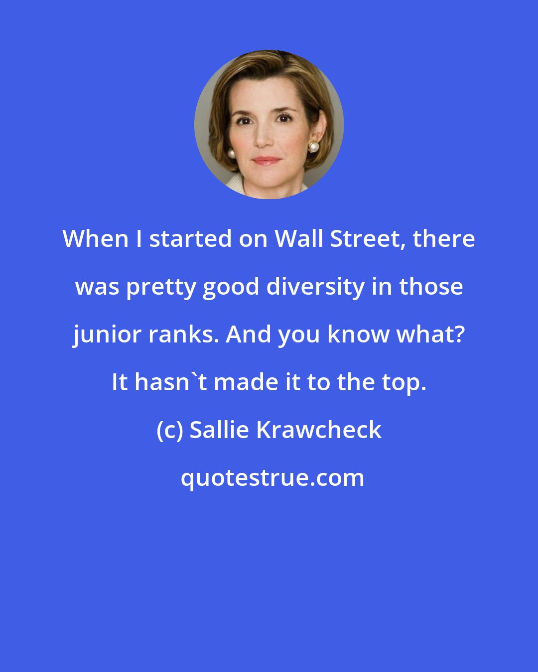 Sallie Krawcheck: When I started on Wall Street, there was pretty good diversity in those junior ranks. And you know what? It hasn't made it to the top.