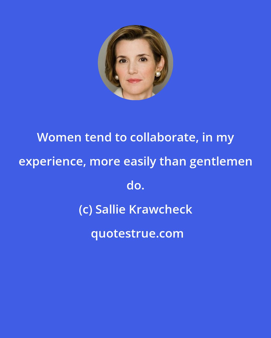 Sallie Krawcheck: Women tend to collaborate, in my experience, more easily than gentlemen do.