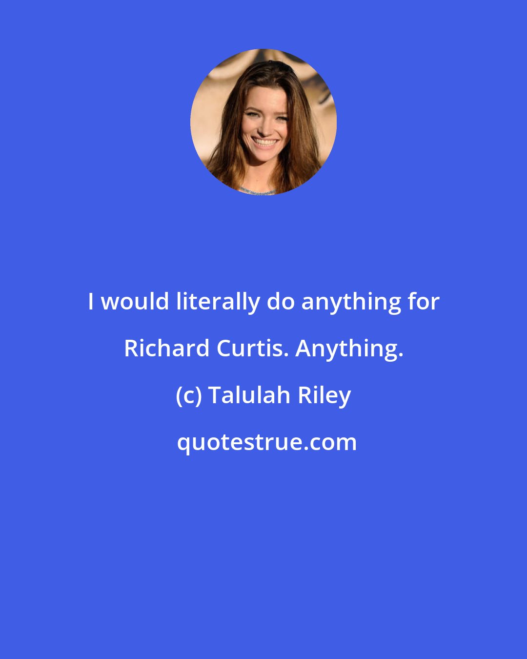 Talulah Riley: I would literally do anything for Richard Curtis. Anything.