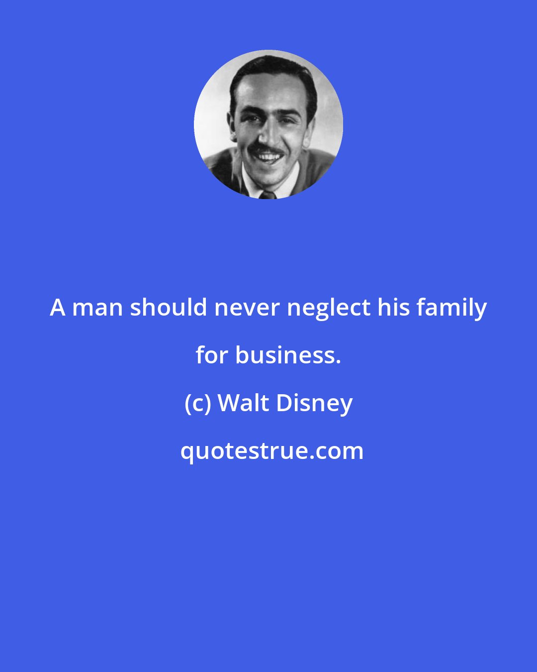 Walt Disney: A man should never neglect his family for business.