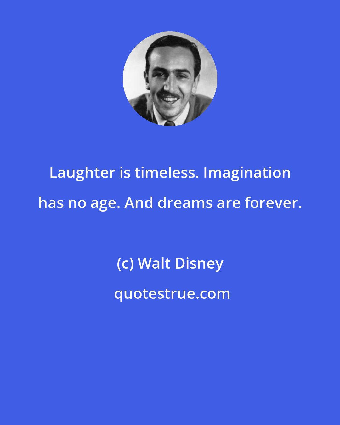 Walt Disney: Laughter is timeless. Imagination has no age. And dreams are forever.