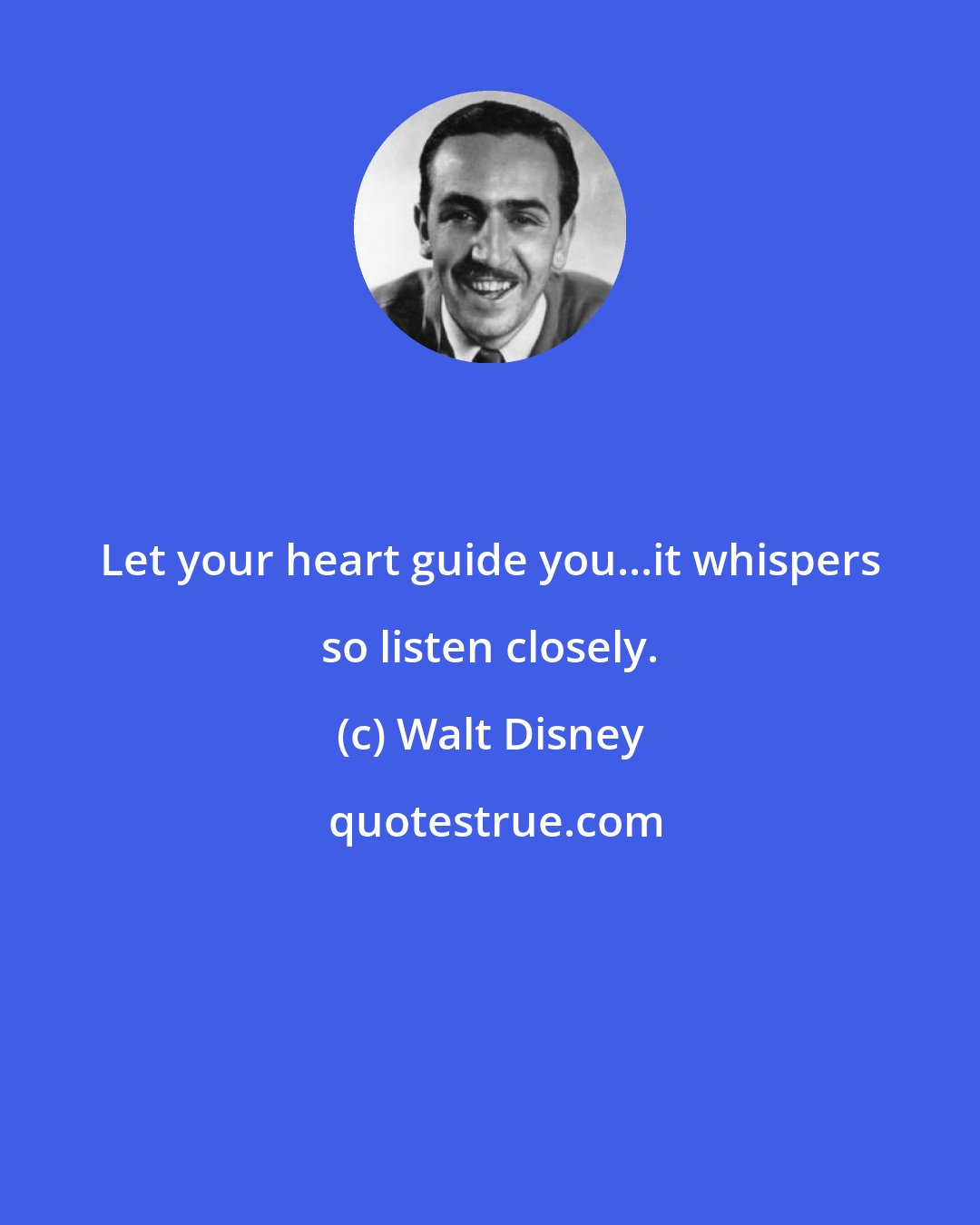 Walt Disney: Let your heart guide you...it whispers so listen closely.
