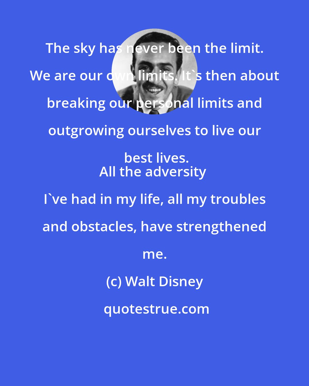 Walt Disney: The sky has never been the limit. We are our own limits. It's then about breaking our personal limits and outgrowing ourselves to live our best lives.
All the adversity I've had in my life, all my troubles and obstacles, have strengthened me.