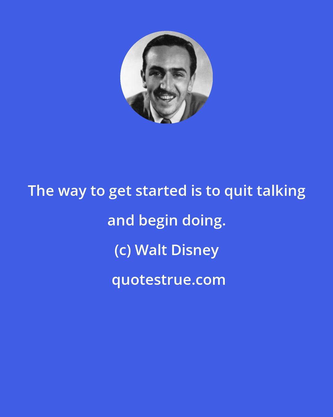 Walt Disney: The way to get started is to quit talking and begin doing.