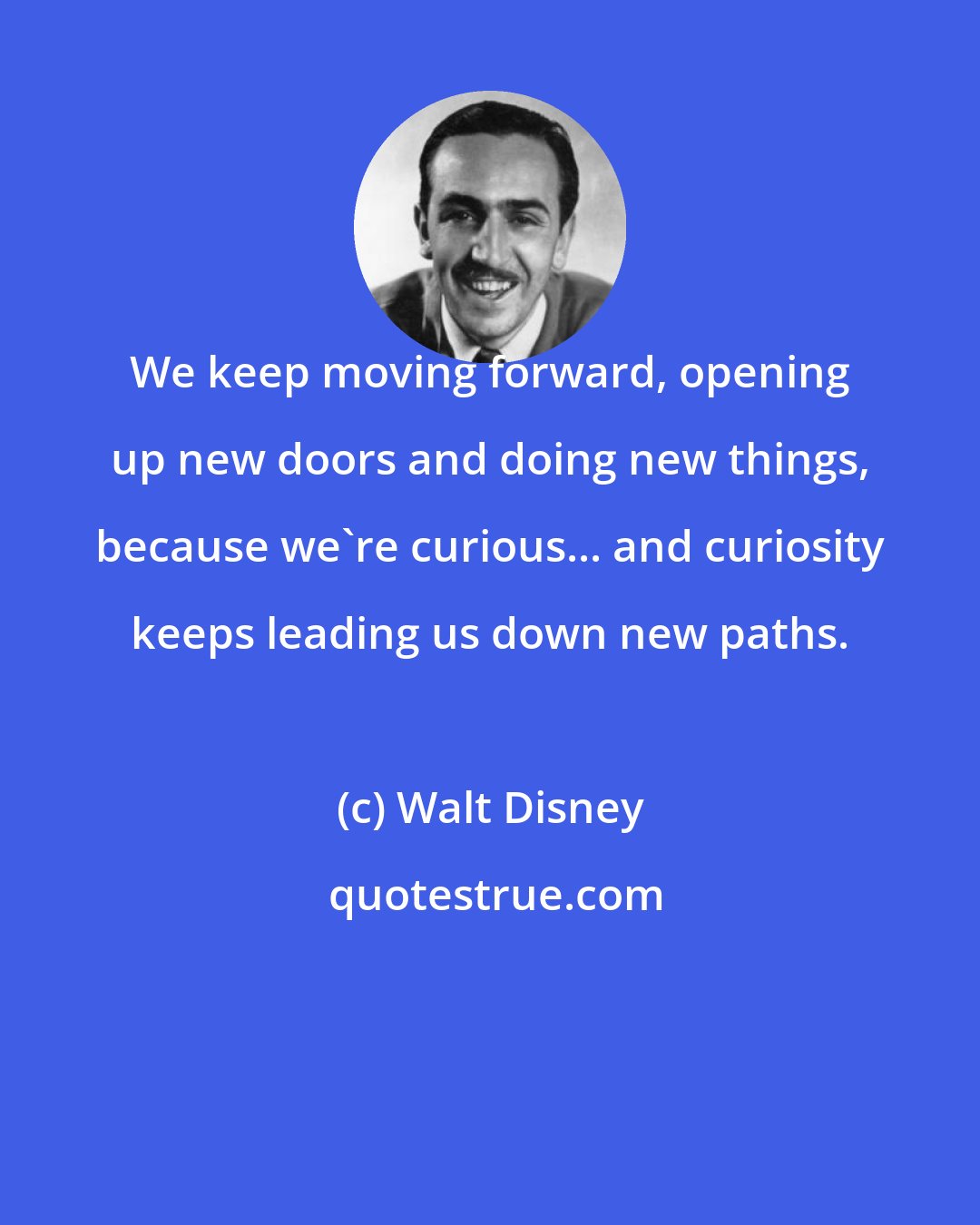 Walt Disney: We keep moving forward, opening up new doors and doing new things, because we're curious... and curiosity keeps leading us down new paths.
