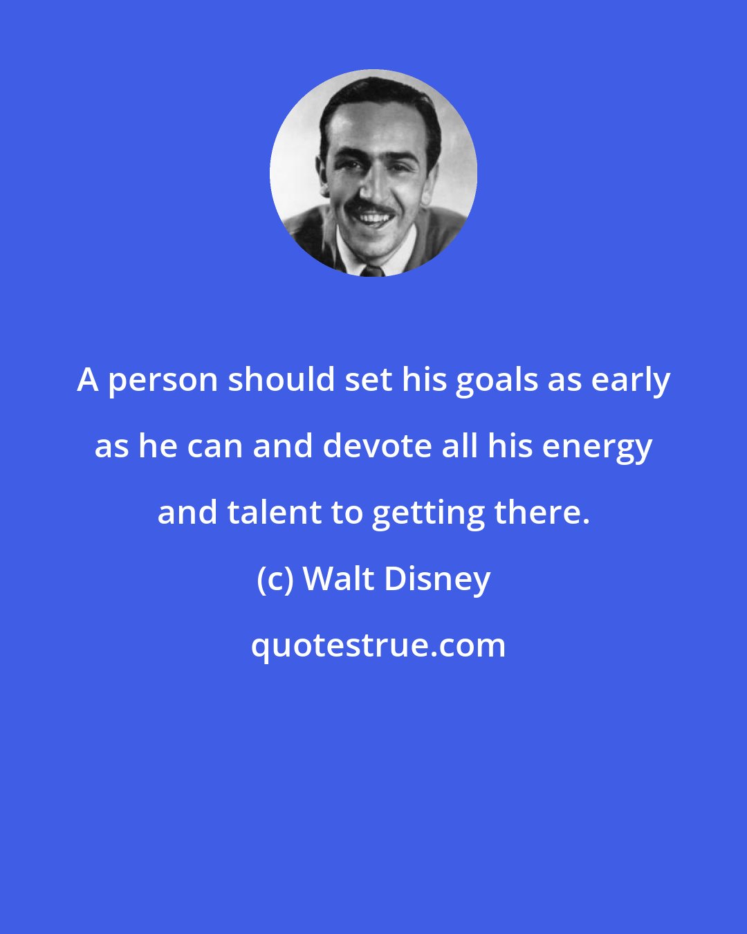 Walt Disney: A person should set his goals as early as he can and devote all his energy and talent to getting there.