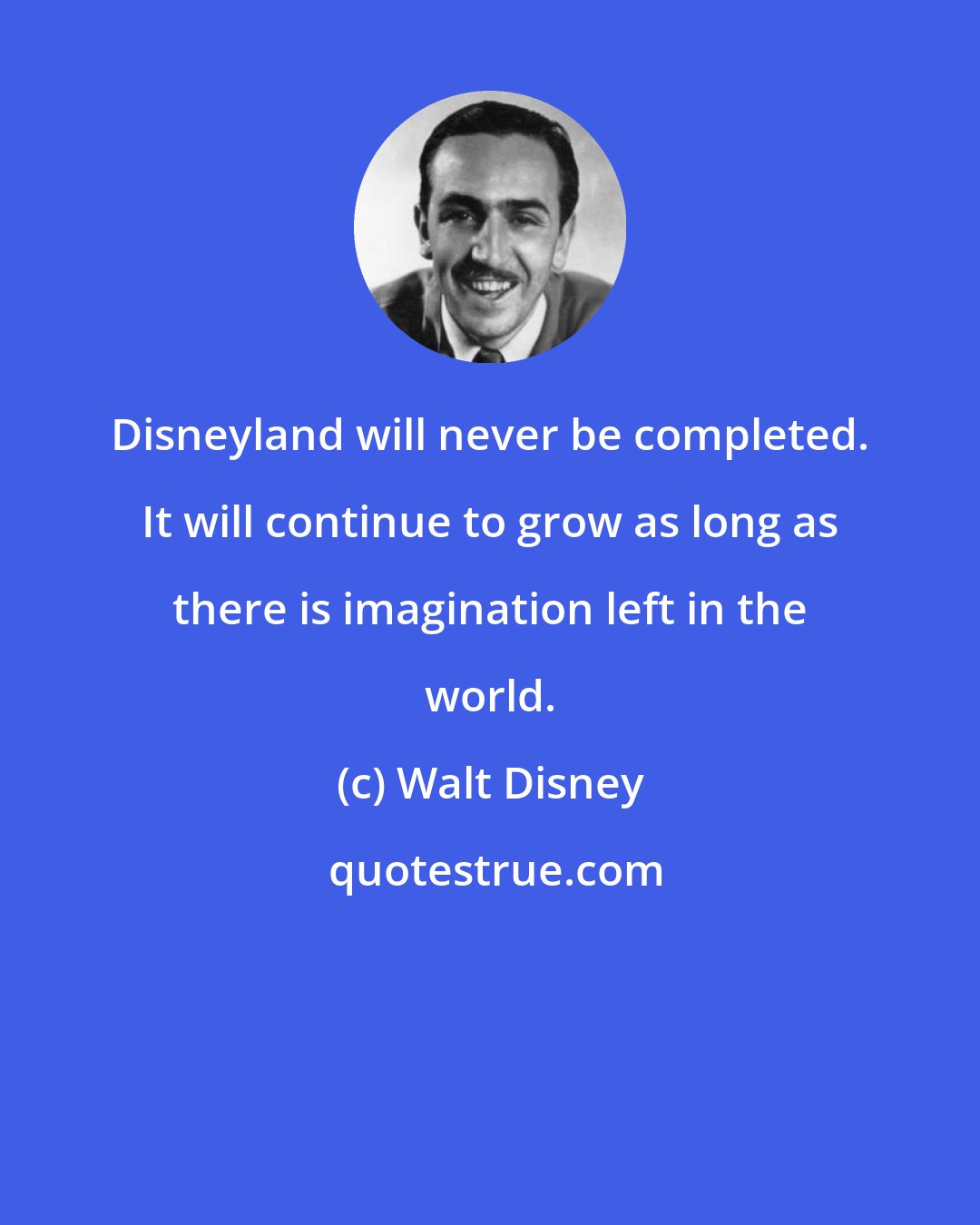Walt Disney: Disneyland will never be completed. It will continue to grow as long as there is imagination left in the world.