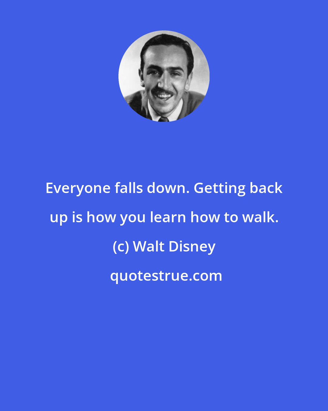 Walt Disney: Everyone falls down. Getting back up is how you learn how to walk.