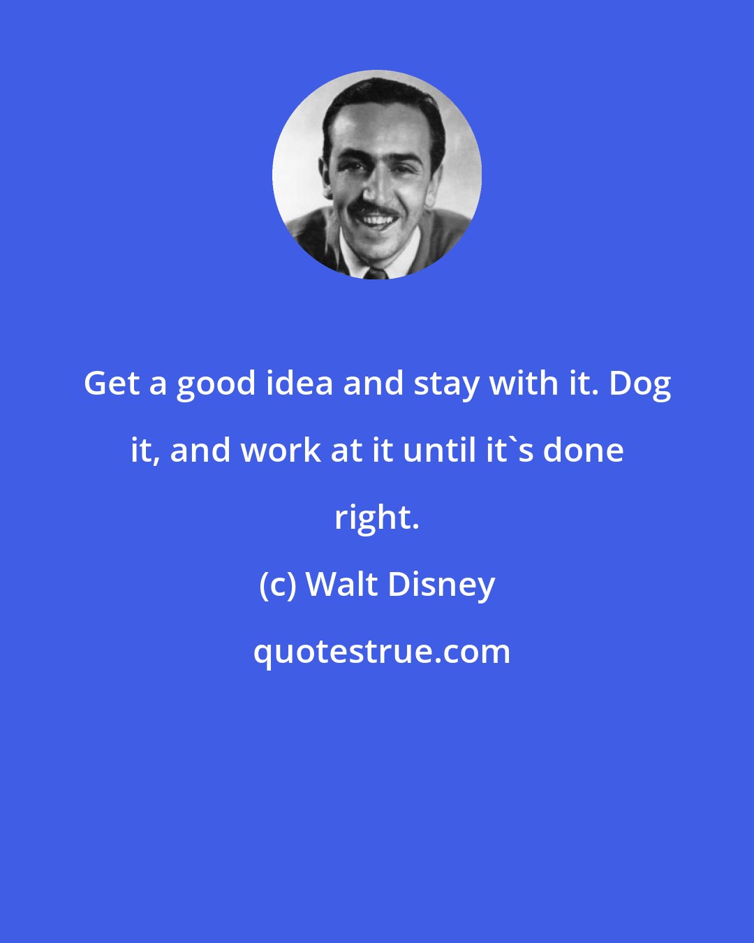Walt Disney: Get a good idea and stay with it. Dog it, and work at it until it's done right.