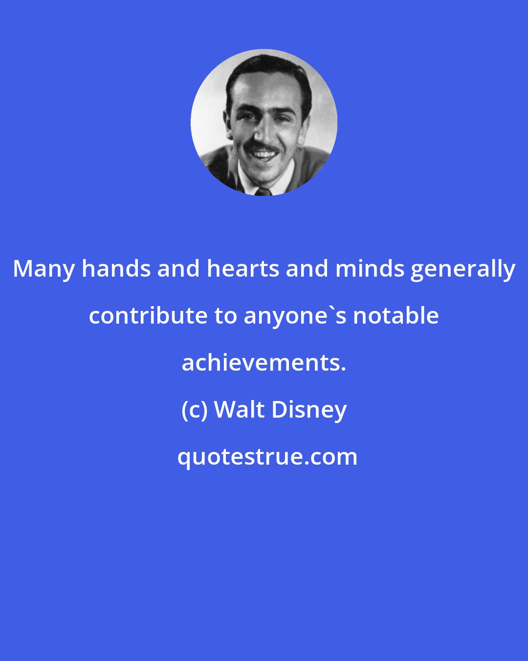Walt Disney: Many hands and hearts and minds generally contribute to anyone's notable achievements.
