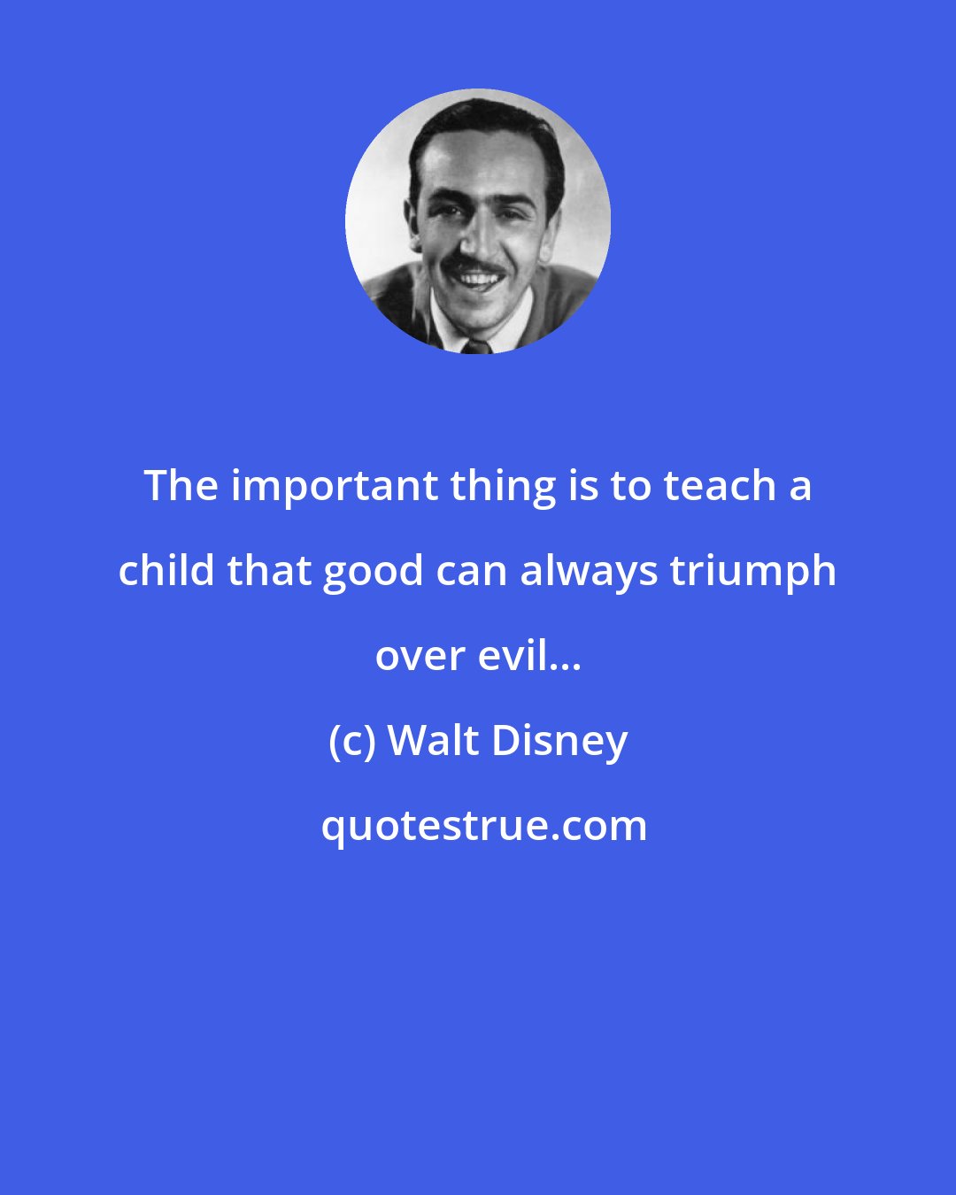 Walt Disney: The important thing is to teach a child that good can always triumph over evil...