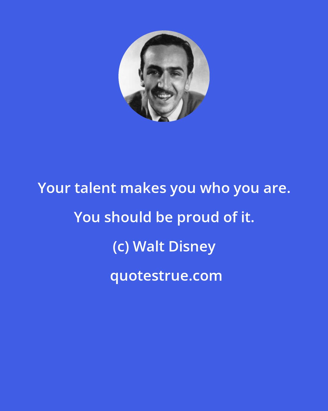 Walt Disney: Your talent makes you who you are. You should be proud of it.