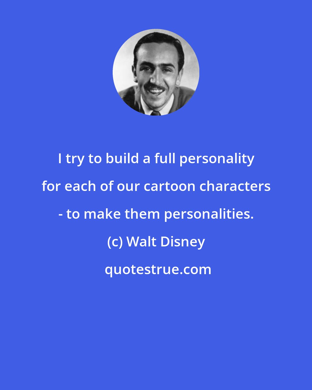 Walt Disney: I try to build a full personality for each of our cartoon characters - to make them personalities.