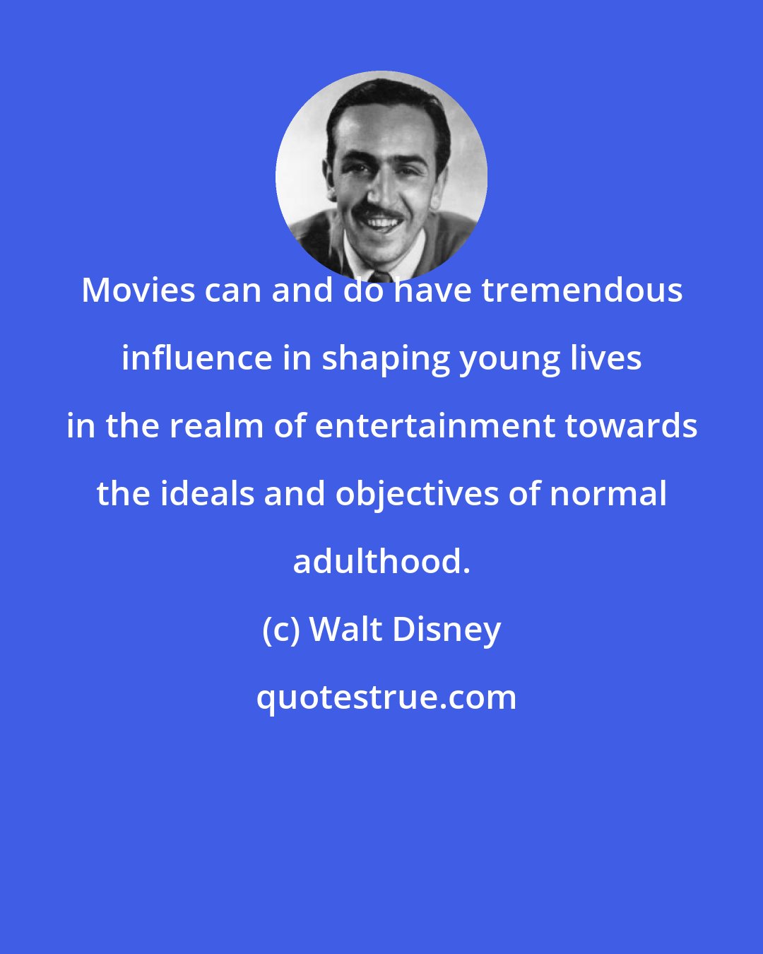 Walt Disney: Movies can and do have tremendous influence in shaping young lives in the realm of entertainment towards the ideals and objectives of normal adulthood.
