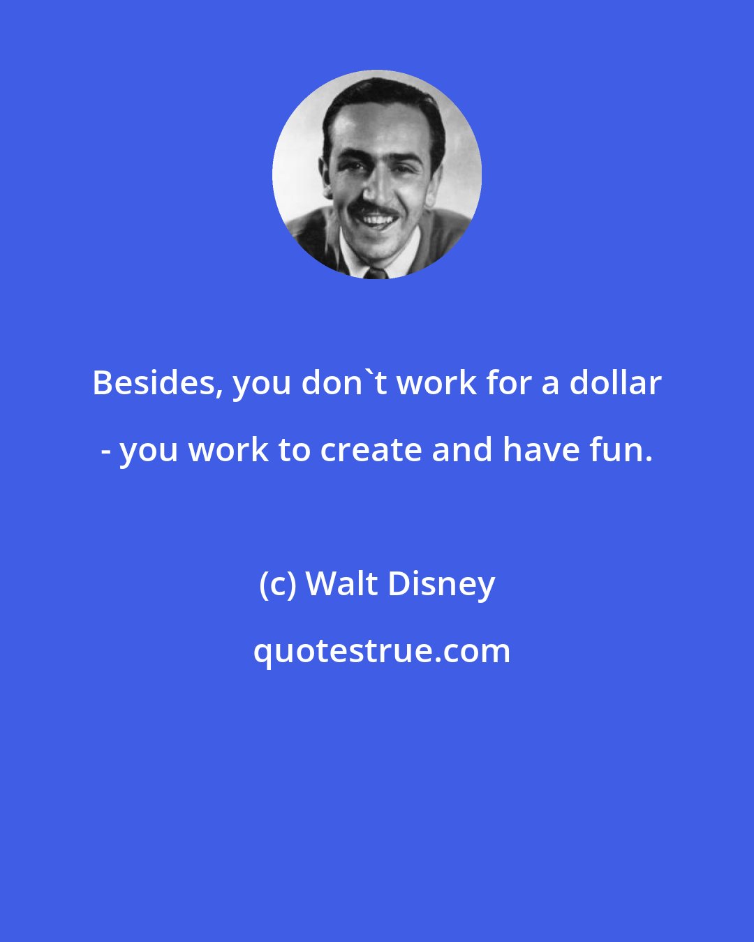 Walt Disney: Besides, you don't work for a dollar - you work to create and have fun.