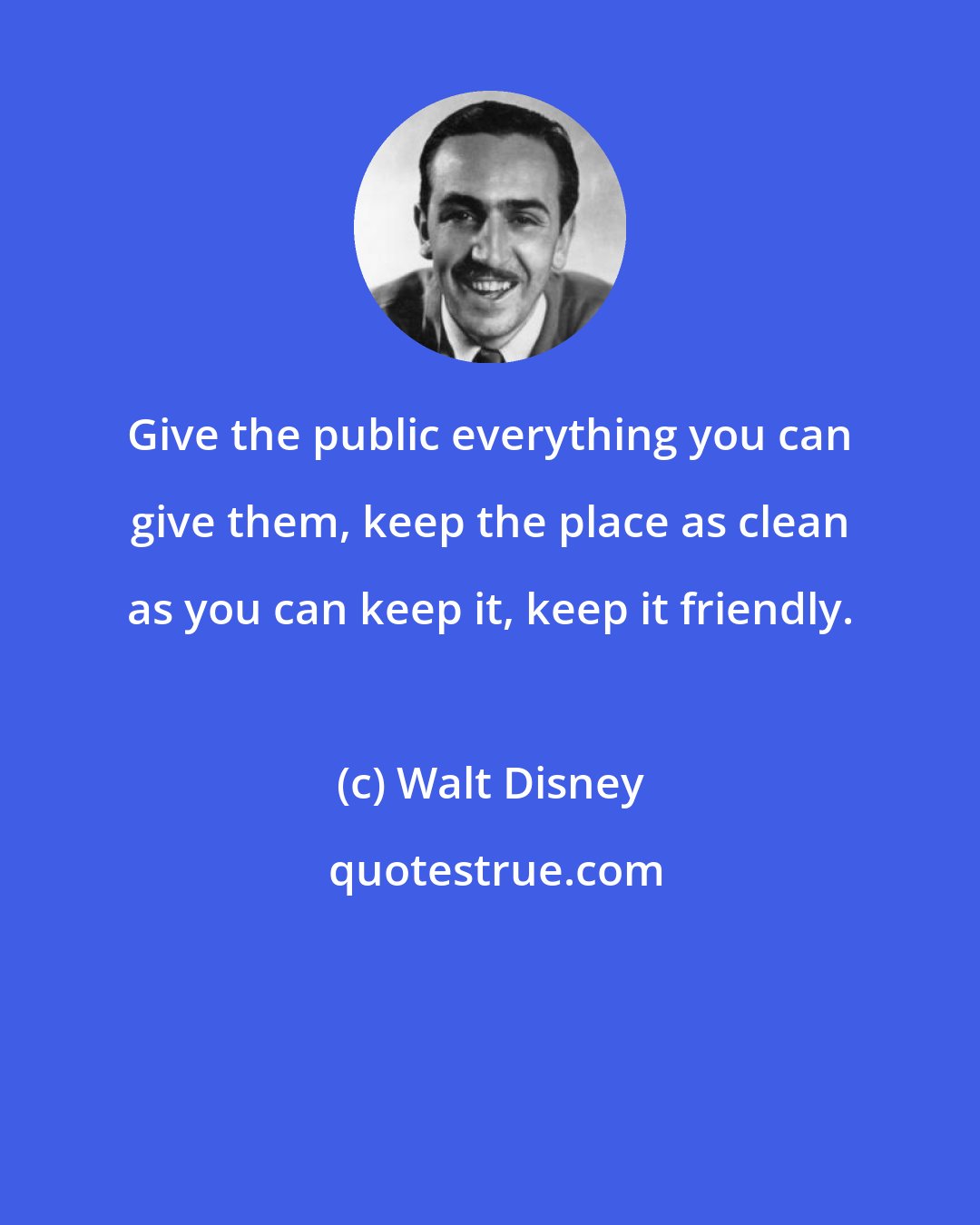Walt Disney: Give the public everything you can give them, keep the place as clean as you can keep it, keep it friendly.
