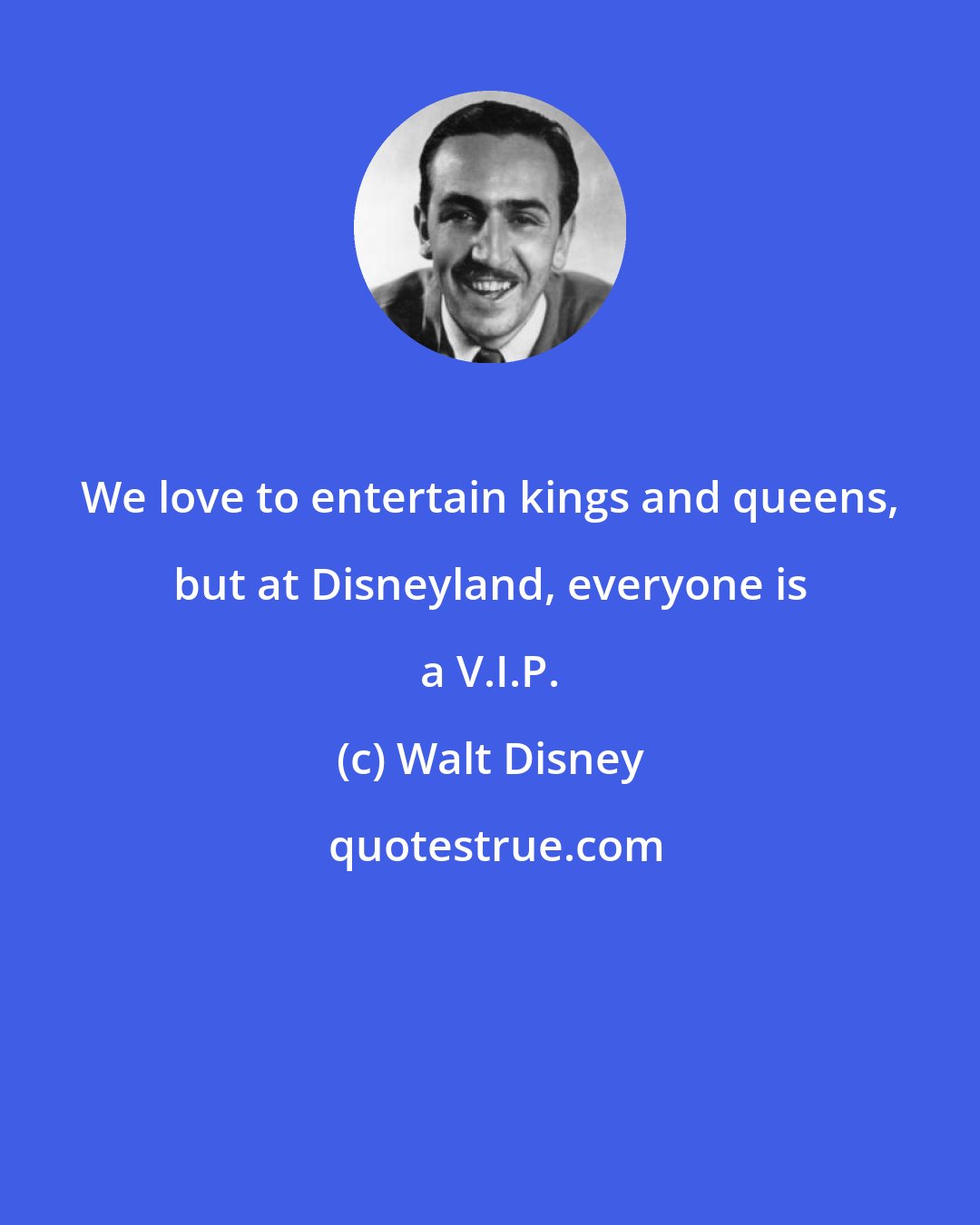 Walt Disney: We love to entertain kings and queens, but at Disneyland, everyone is a V.I.P.