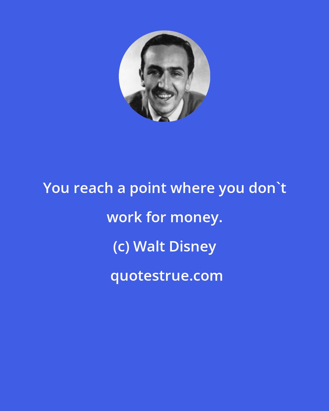 Walt Disney: You reach a point where you don't work for money.