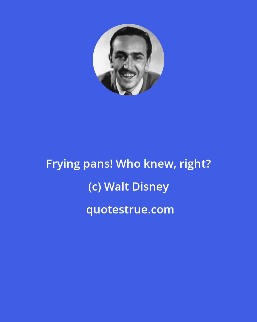 Walt Disney: Frying pans! Who knew, right?