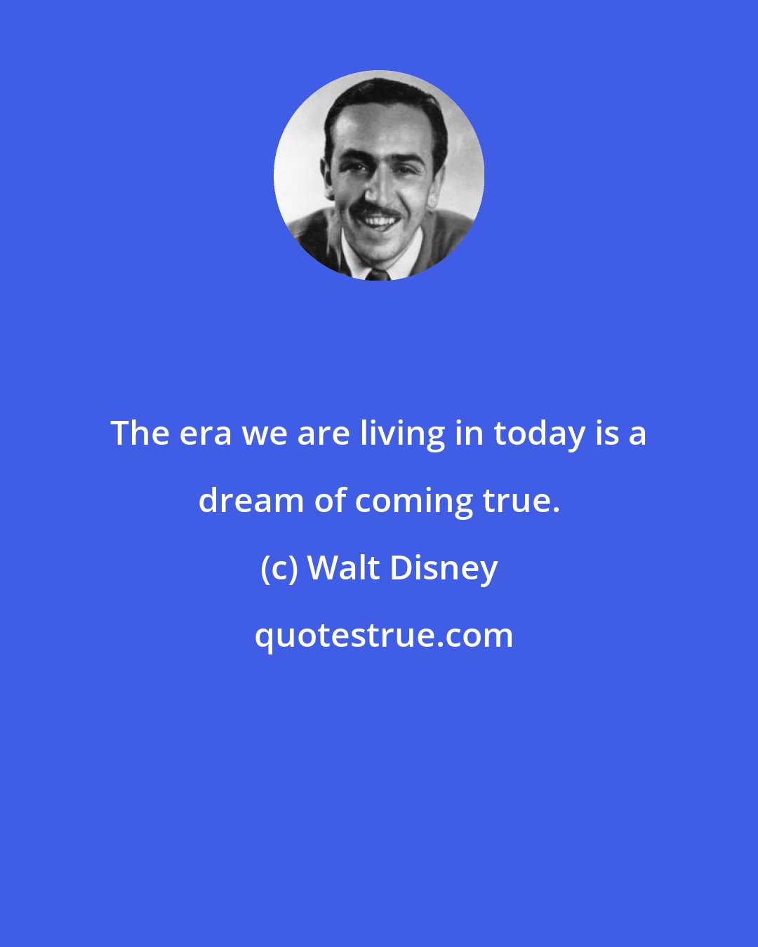 Walt Disney: The era we are living in today is a dream of coming true.