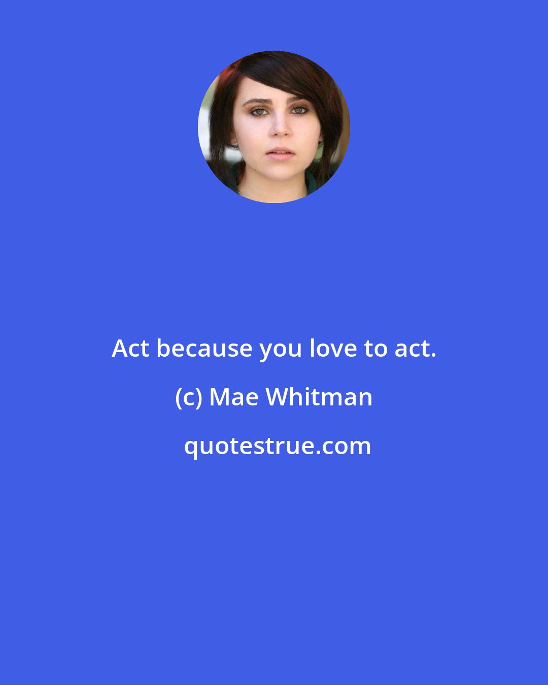 Mae Whitman: Act because you love to act.