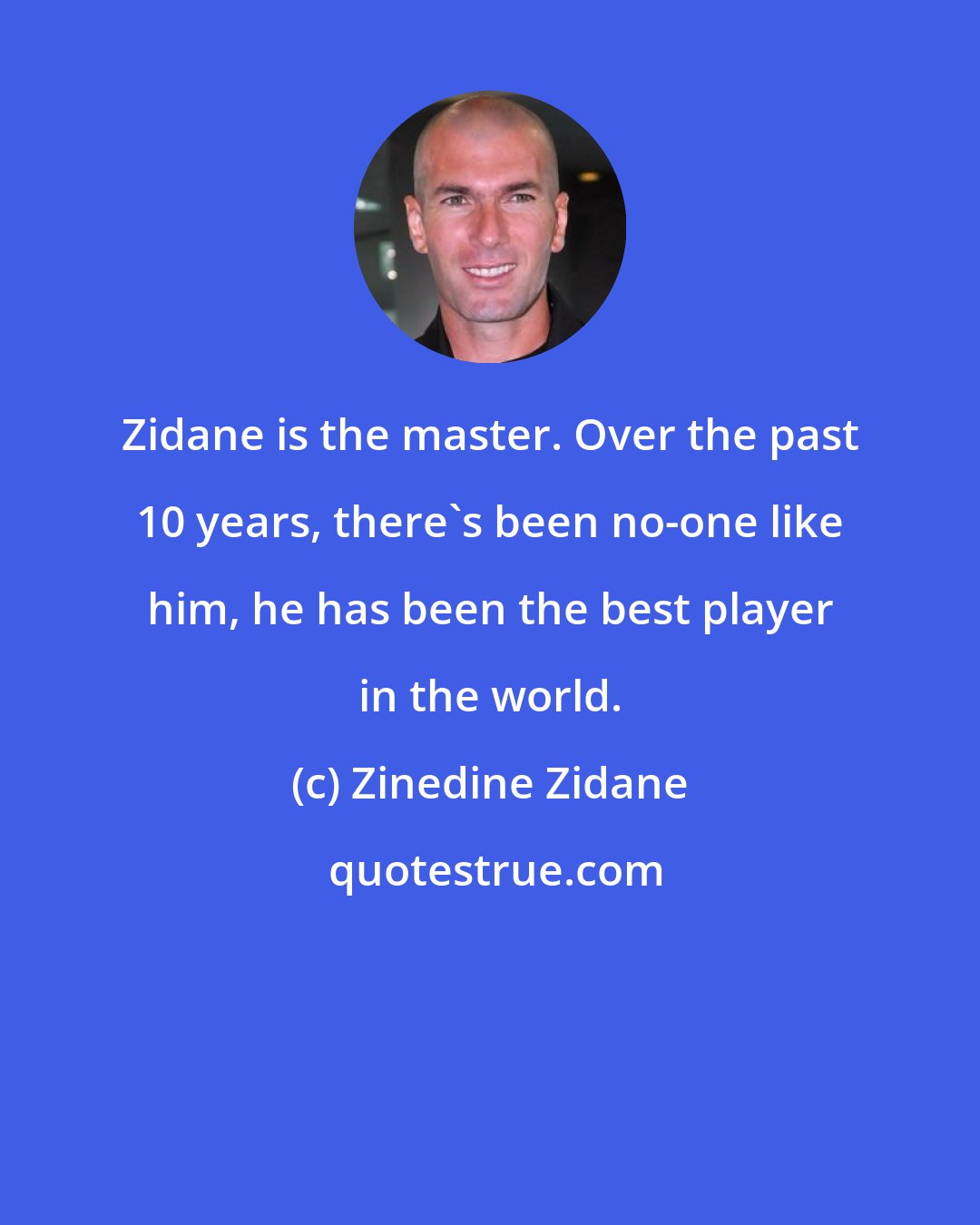 Zinedine Zidane: Zidane is the master. Over the past 10 years, there's been no-one like him, he has been the best player in the world.