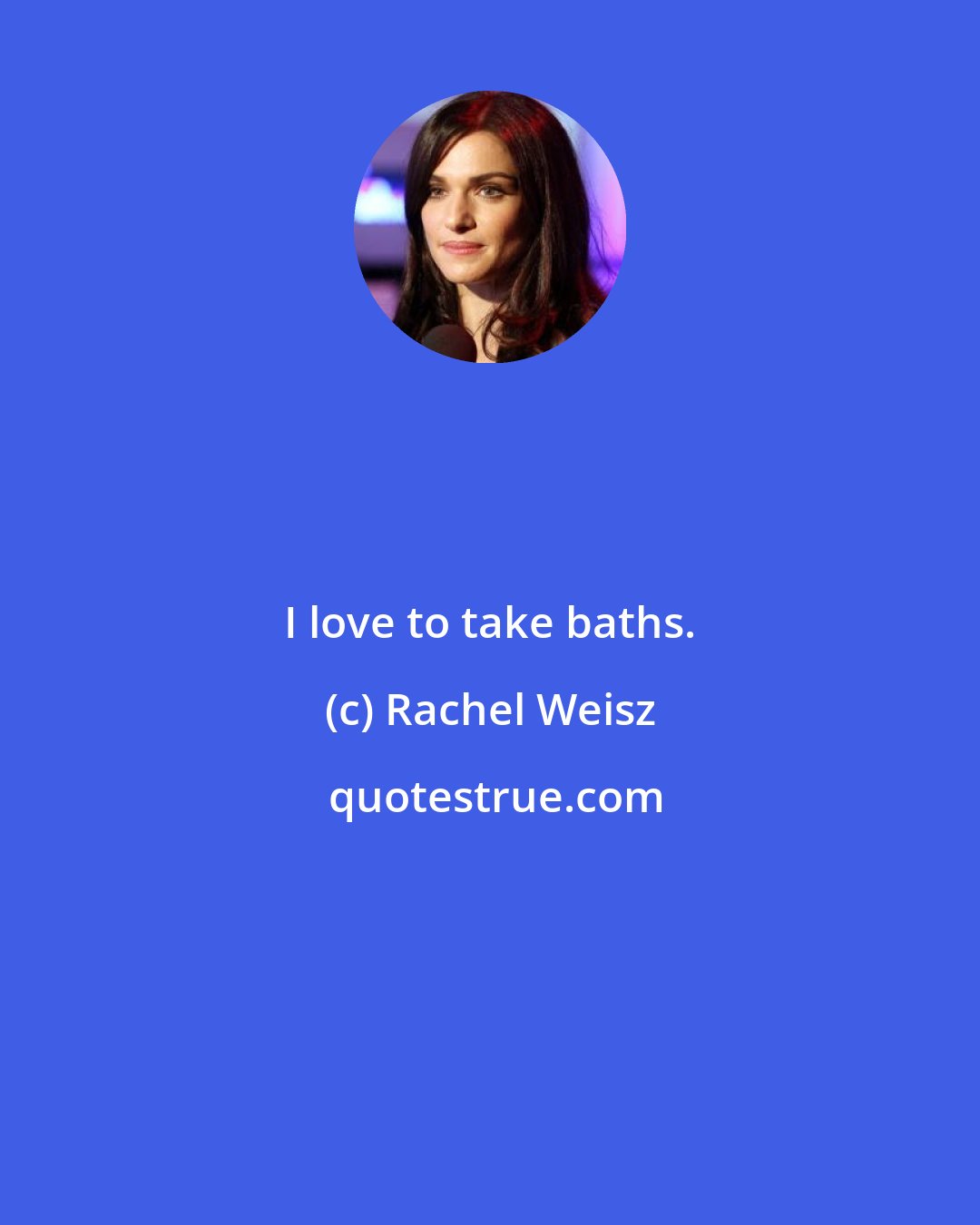 Rachel Weisz: I love to take baths.
