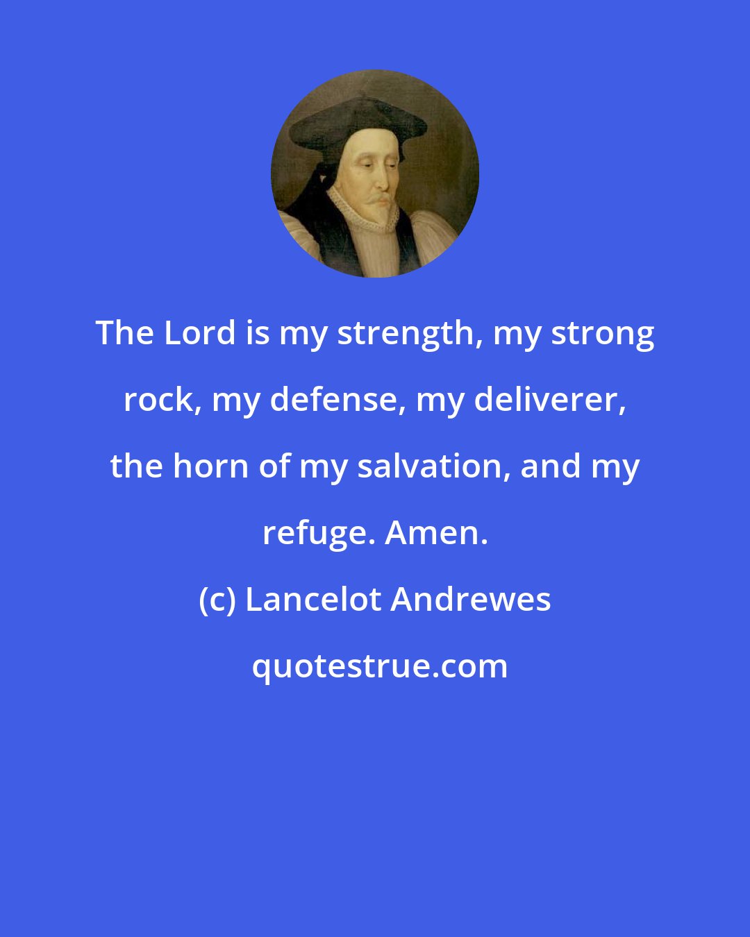 Lancelot Andrewes: The Lord is my strength, my strong rock, my defense, my deliverer, the horn of my salvation, and my refuge. Amen.