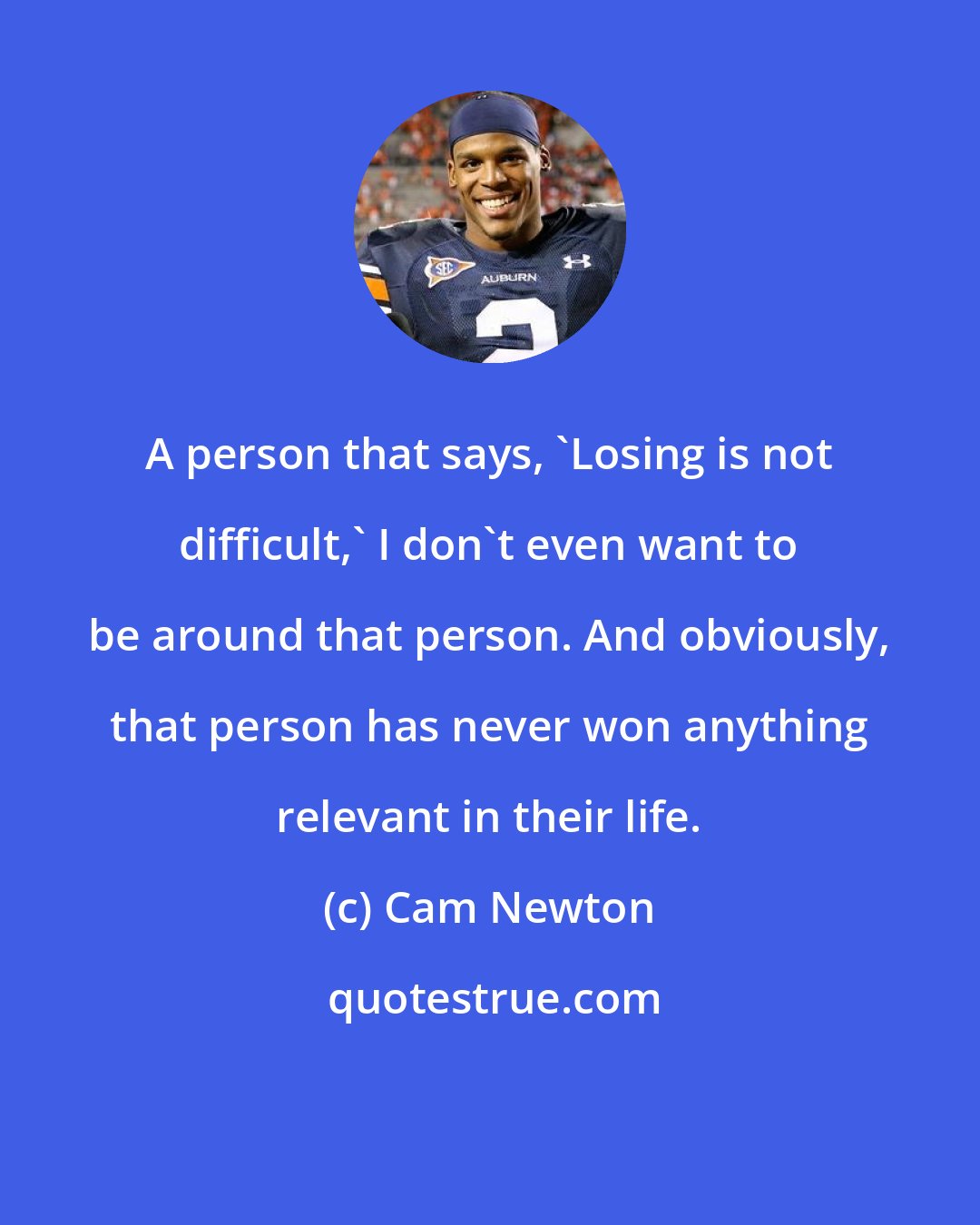 Cam Newton: A person that says, 'Losing is not difficult,' I don't even want to be around that person. And obviously, that person has never won anything relevant in their life.