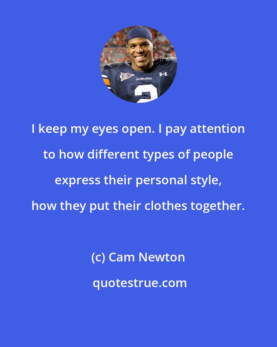 Cam Newton: I keep my eyes open. I pay attention to how different types of people express their personal style, how they put their clothes together.
