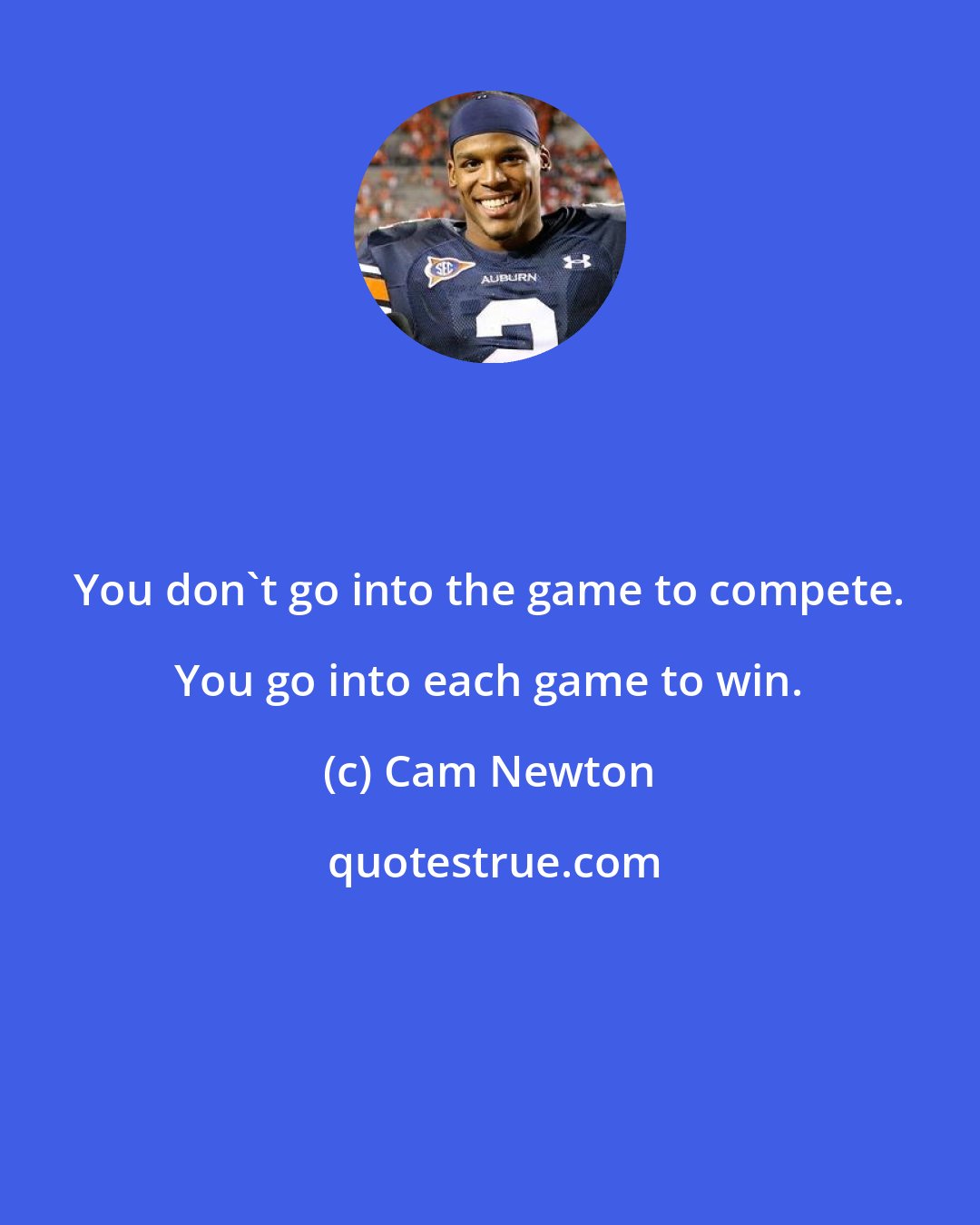 Cam Newton: You don't go into the game to compete. You go into each game to win.