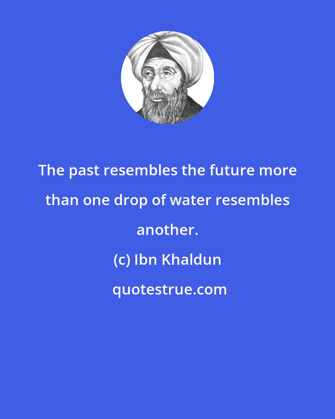 Ibn Khaldun: The past resembles the future more than one drop of water resembles another.