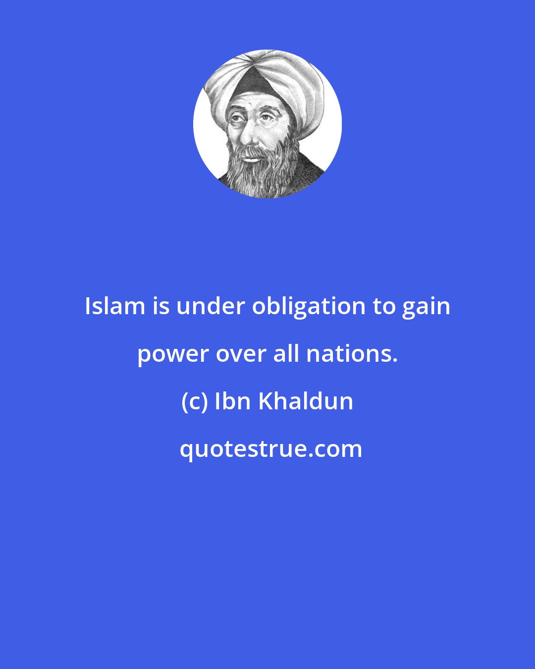 Ibn Khaldun: Islam is under obligation to gain power over all nations.