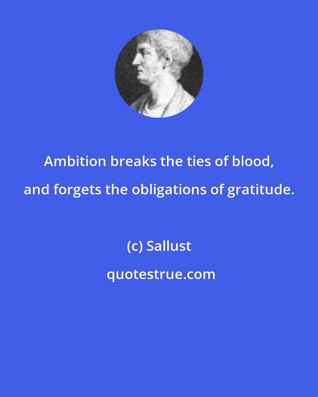 Sallust: Ambition breaks the ties of blood, and forgets the obligations of gratitude.