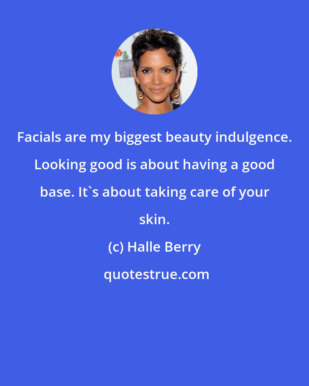 Halle Berry: Facials are my biggest beauty indulgence. Looking good is about having a good base. It's about taking care of your skin.