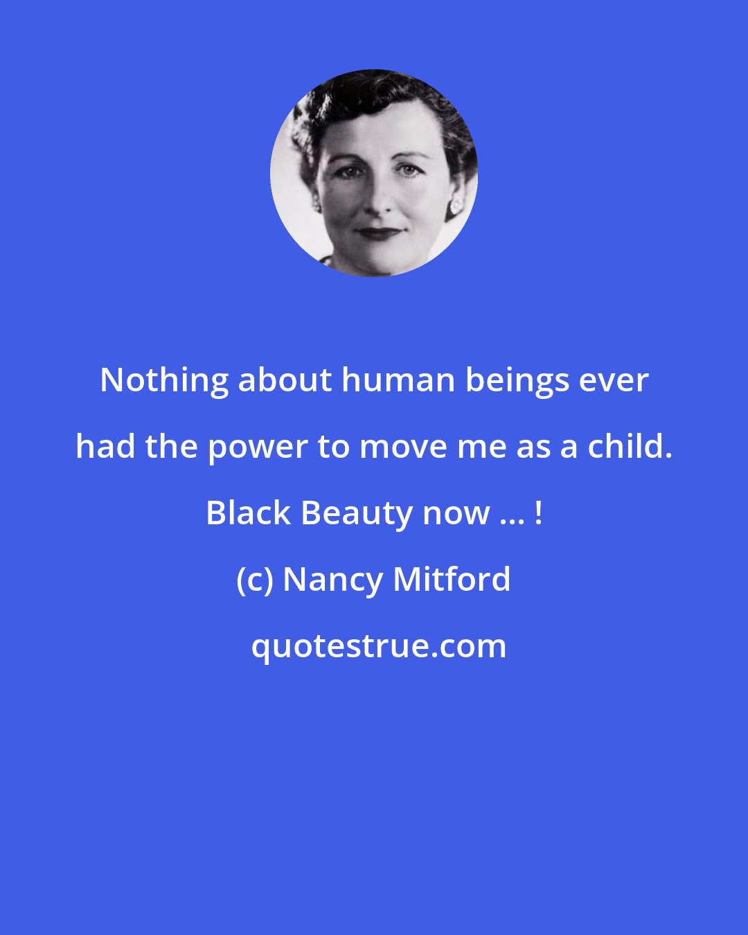 Nancy Mitford: Nothing about human beings ever had the power to move me as a child. Black Beauty now ... !