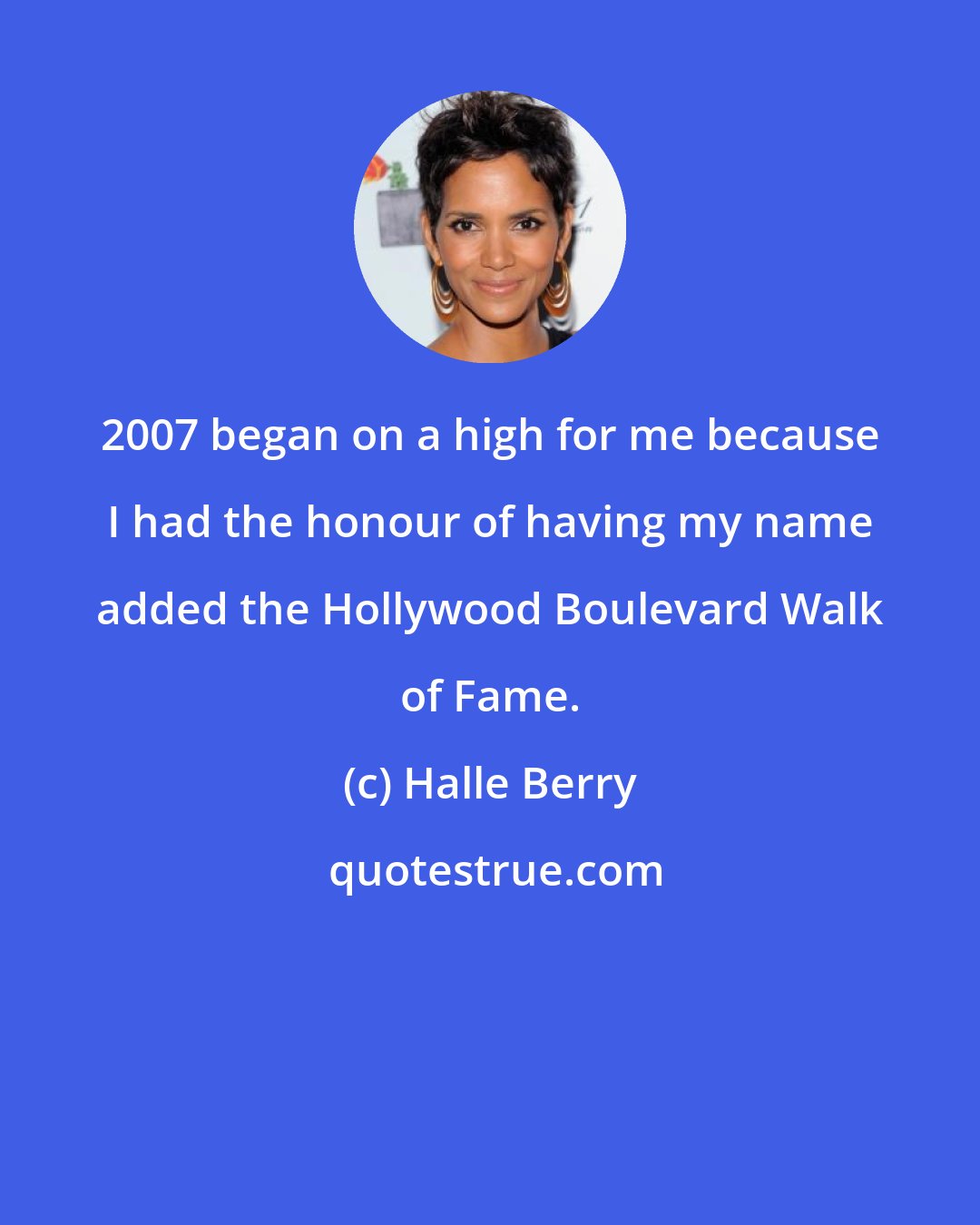 Halle Berry: 2007 began on a high for me because I had the honour of having my name added the Hollywood Boulevard Walk of Fame.