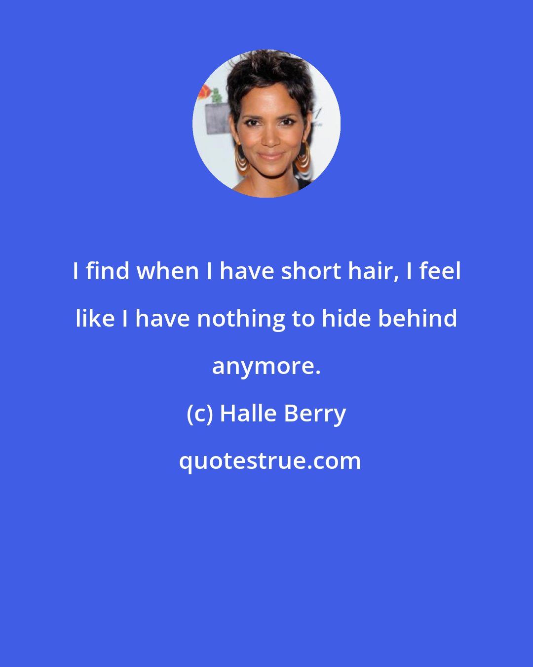 Halle Berry: I find when I have short hair, I feel like I have nothing to hide behind anymore.