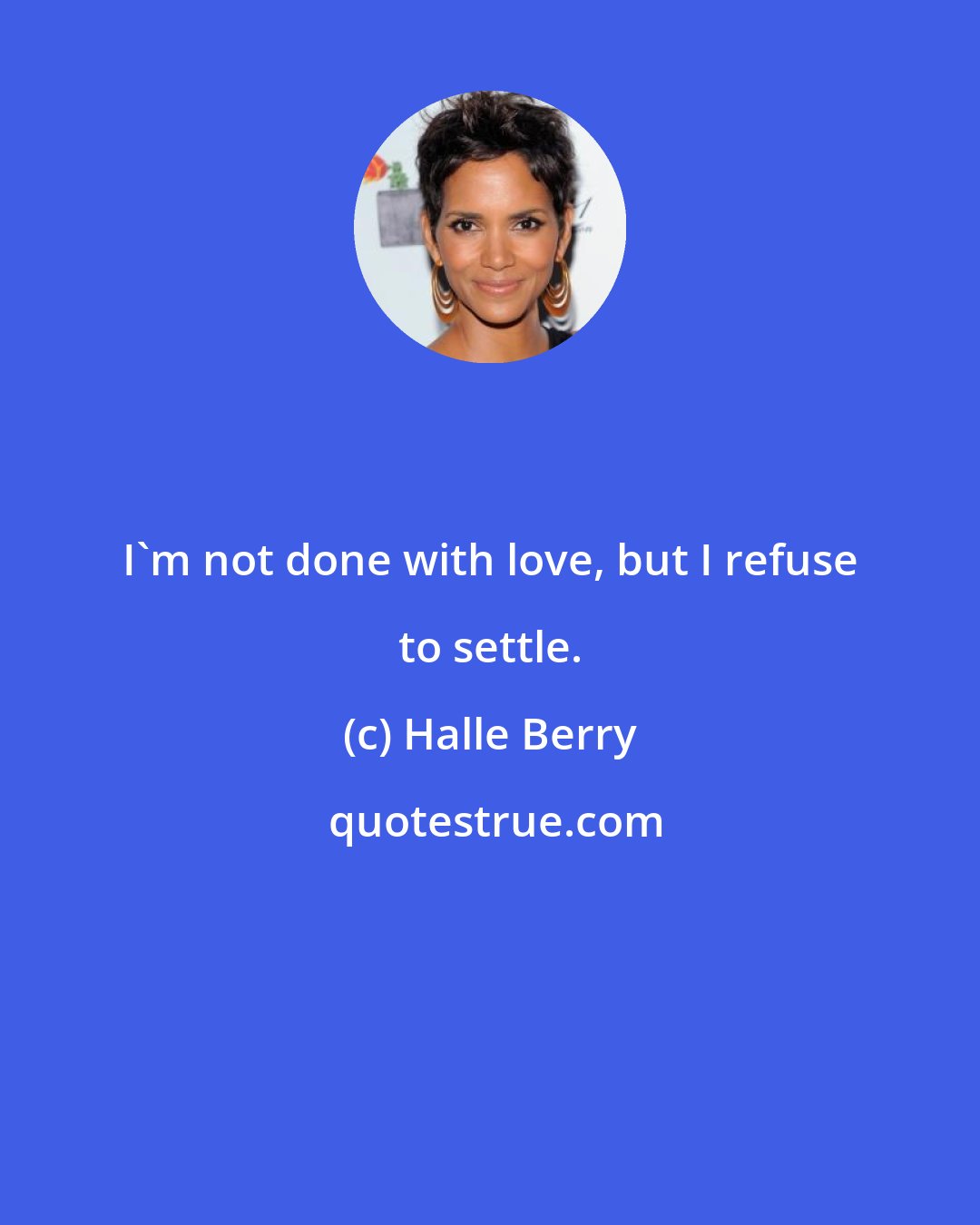 Halle Berry: I'm not done with love, but I refuse to settle.