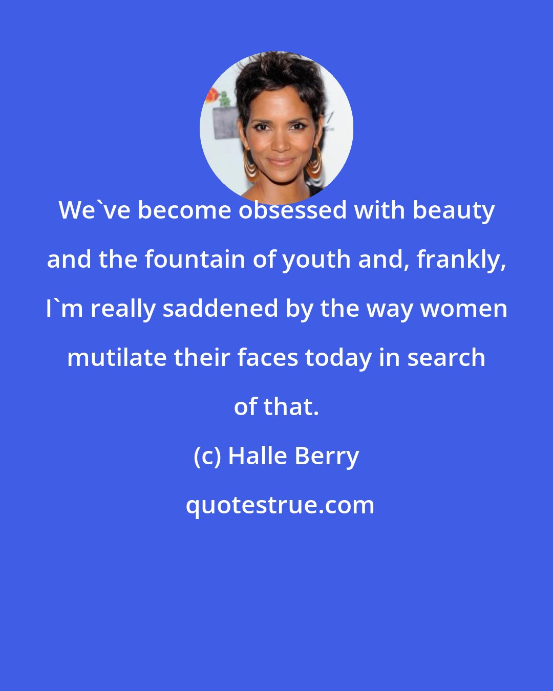 Halle Berry: We've become obsessed with beauty and the fountain of youth and, frankly, I'm really saddened by the way women mutilate their faces today in search of that.