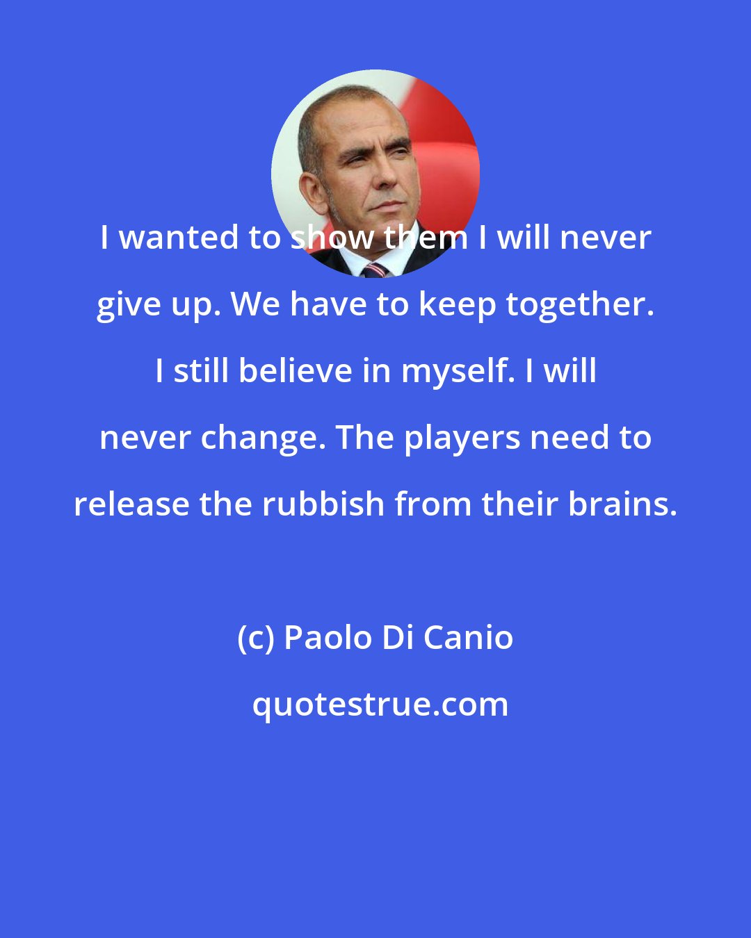 Paolo Di Canio: I wanted to show them I will never give up. We have to keep together. I still believe in myself. I will never change. The players need to release the rubbish from their brains.