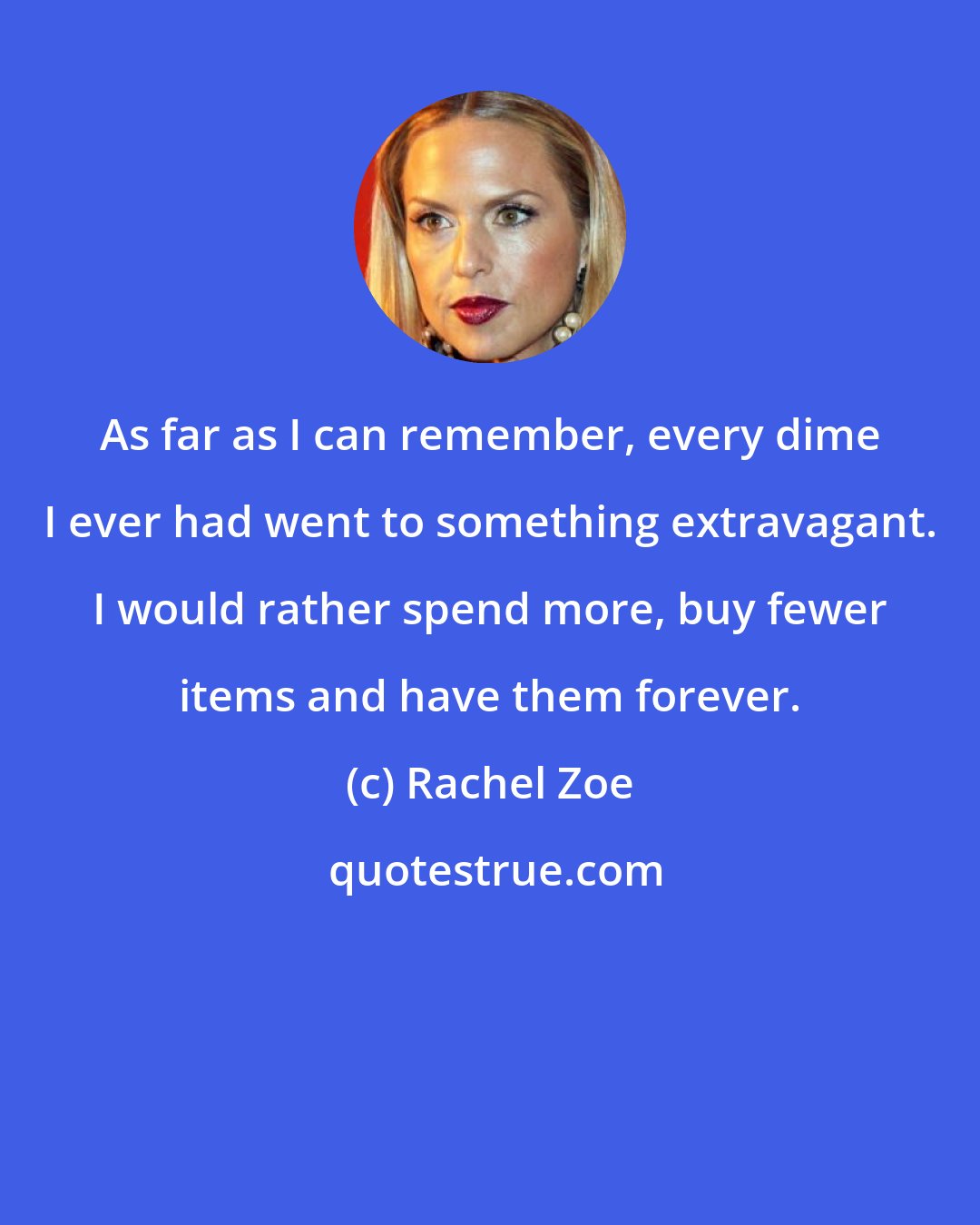 Rachel Zoe: As far as I can remember, every dime I ever had went to something extravagant. I would rather spend more, buy fewer items and have them forever.