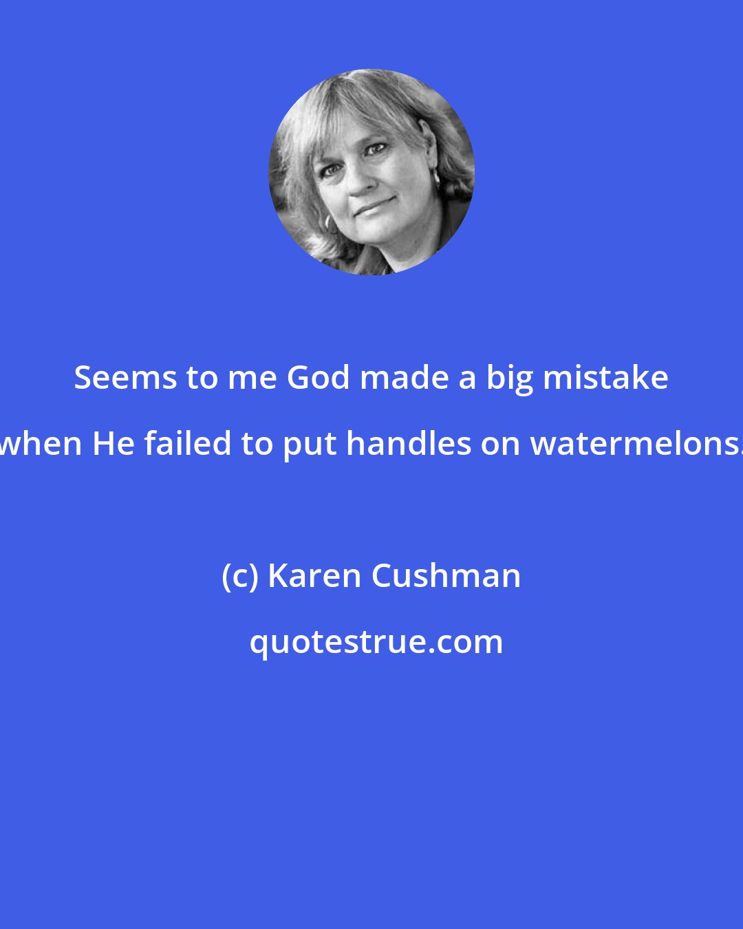 Karen Cushman: Seems to me God made a big mistake when He failed to put handles on watermelons.