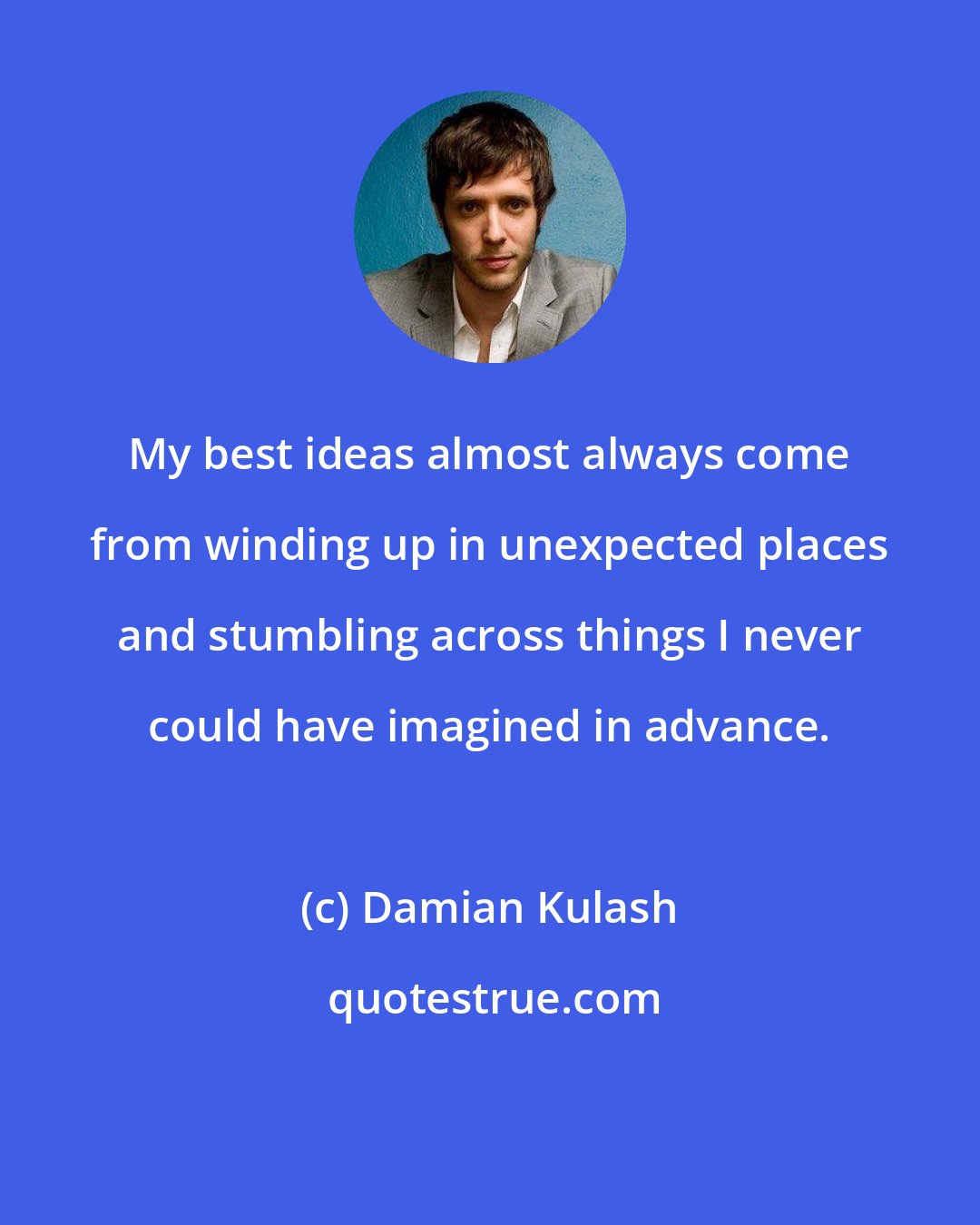 Damian Kulash: My best ideas almost always come from winding up in unexpected places and stumbling across things I never could have imagined in advance.