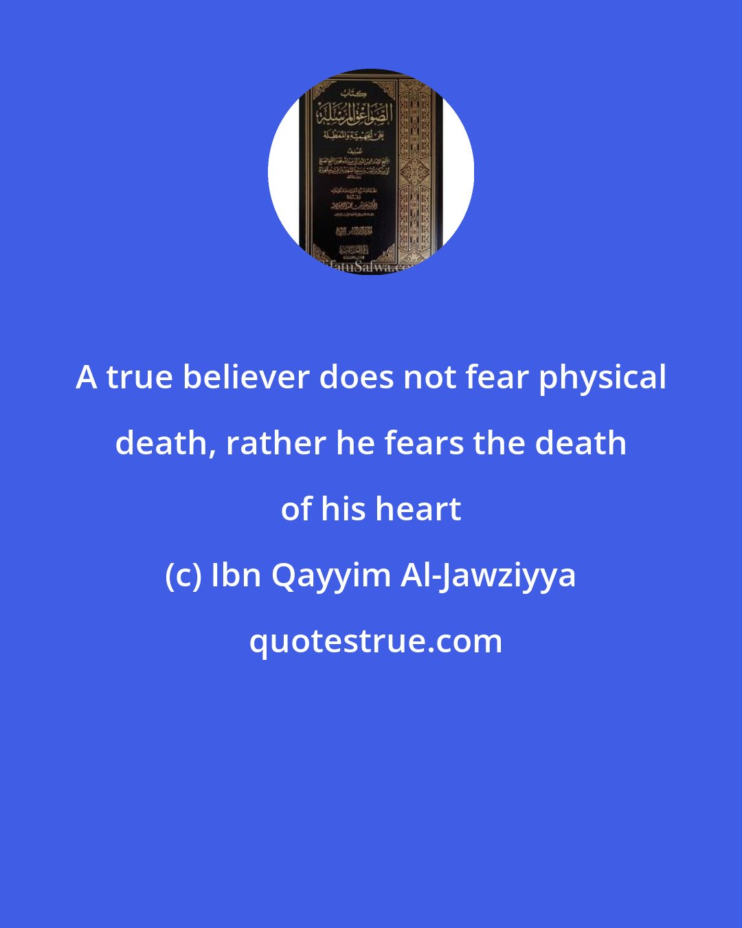 Ibn Qayyim Al-Jawziyya: A true believer does not fear physical death, rather he fears the death of his heart