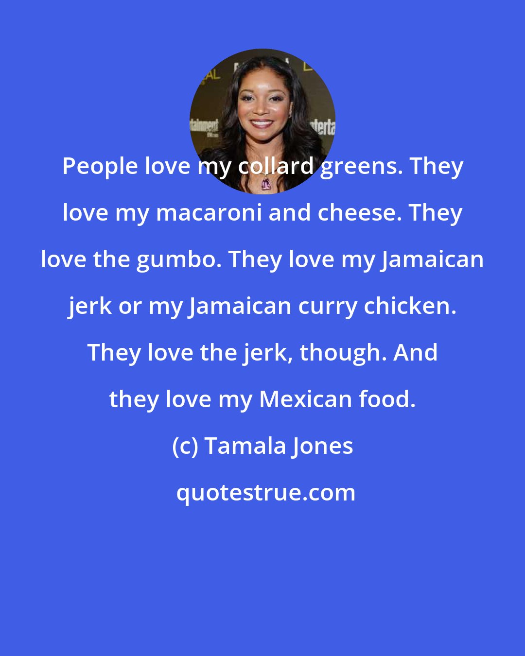 Tamala Jones: People love my collard greens. They love my macaroni and cheese. They love the gumbo. They love my Jamaican jerk or my Jamaican curry chicken. They love the jerk, though. And they love my Mexican food.